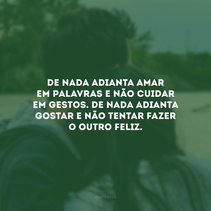 De nada adianta amar em palavras e não cuidar em gestos. De nada adianta gostar e não tentar fazer o outro feliz.