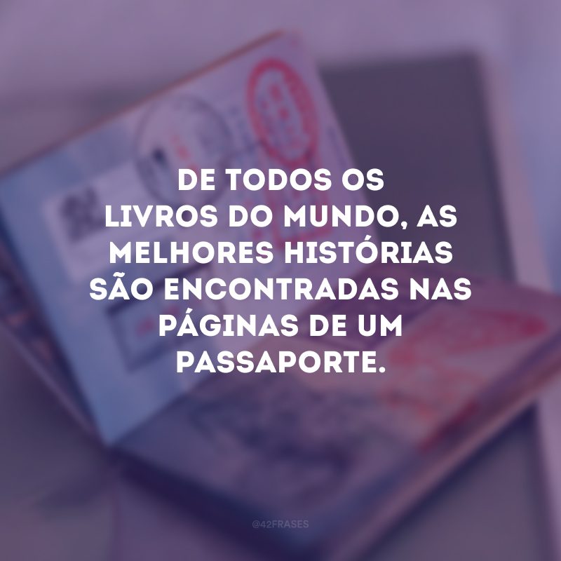 De todos os livros do mundo, as melhores histórias são encontradas nas páginas de um passaporte. 