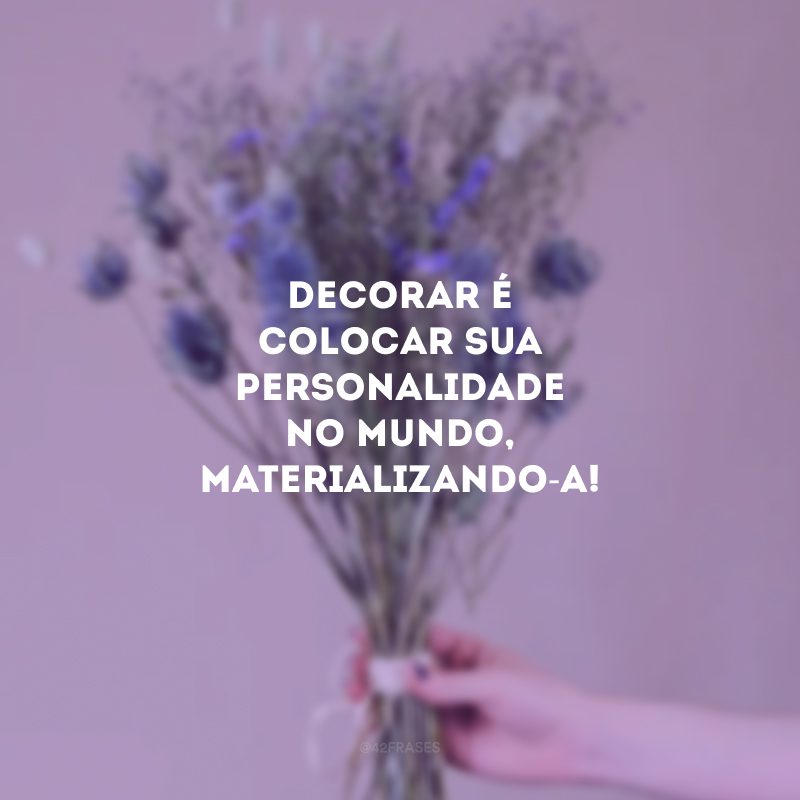 Decorar é colocar sua personalidade no mundo, materializando-a!