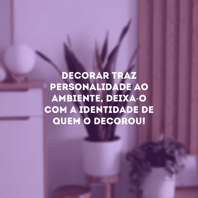 Decorar traz personalidade ao ambiente, deixa-o com a identidade de quem o decorou!