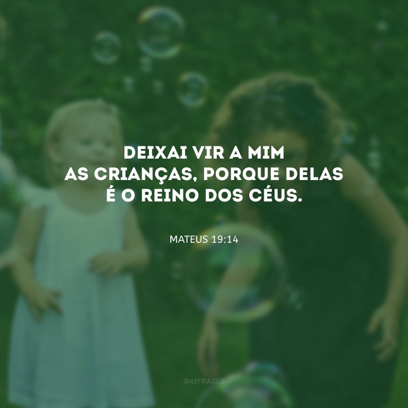 Deixai vir a mim as crianças, porque delas é o Reino dos Céus.