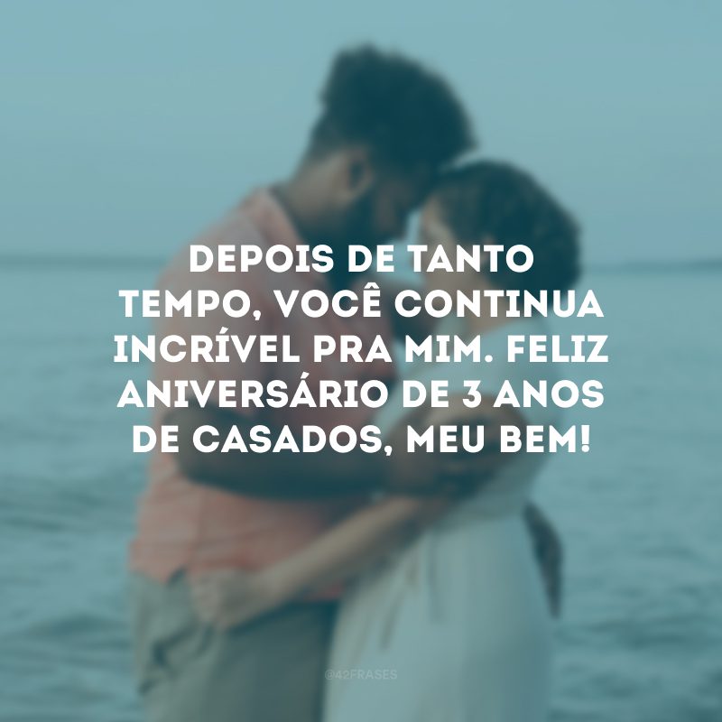 Depois de tanto tempo, você continua incrível pra mim. Feliz aniversário de 3 anos de casados, meu bem!