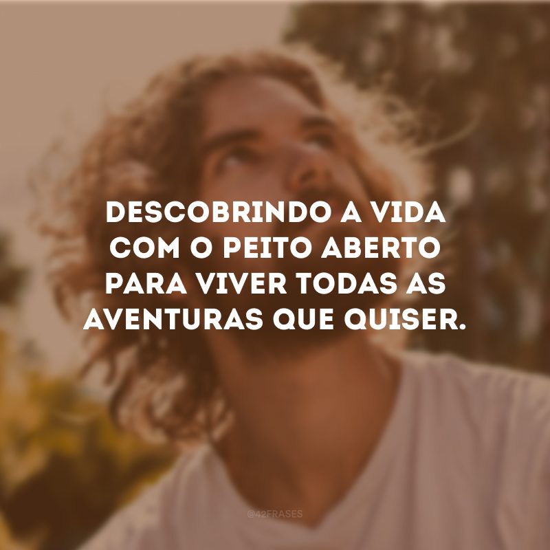 Descobrindo a vida com o peito aberto para viver todas as aventuras que quiser.