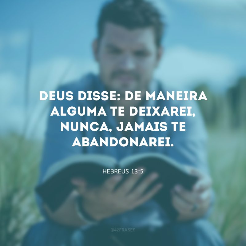 Deus disse: de maneira alguma te deixarei, nunca, jamais te abandonarei.