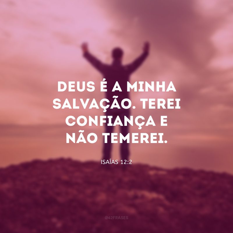 Deus é a minha salvação. Terei confiança e não temerei. 