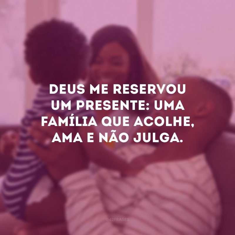 Deus me reservou um presente: uma família que acolhe, ama e não julga.