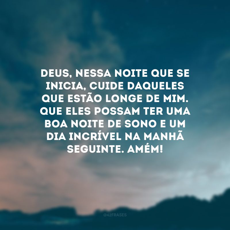 Deus, nessa noite que se inicia, cuide daqueles que estão longe de mim. Que eles possam ter uma boa noite de sono e um dia incrível na manhã seguinte. Amém!