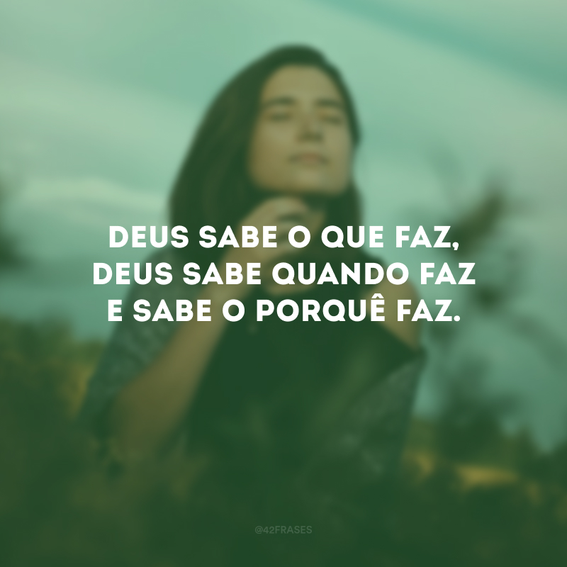 Deus sabe o que faz, Deus sabe quando faz e sabe o porquê faz. 