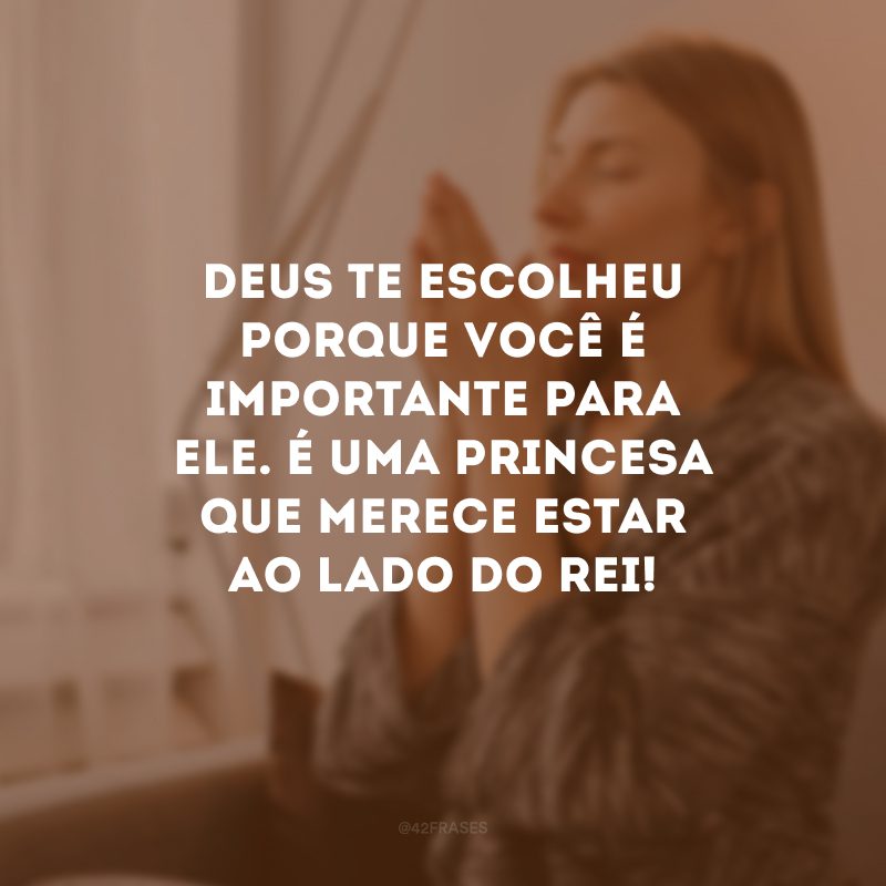 Deus te escolheu porque você é importante para Ele. É uma princesa que merece estar ao lado do Rei!