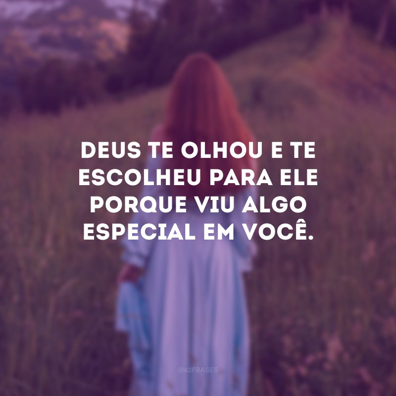 Deus te olhou e te escolheu para Ele porque viu algo especial em você.