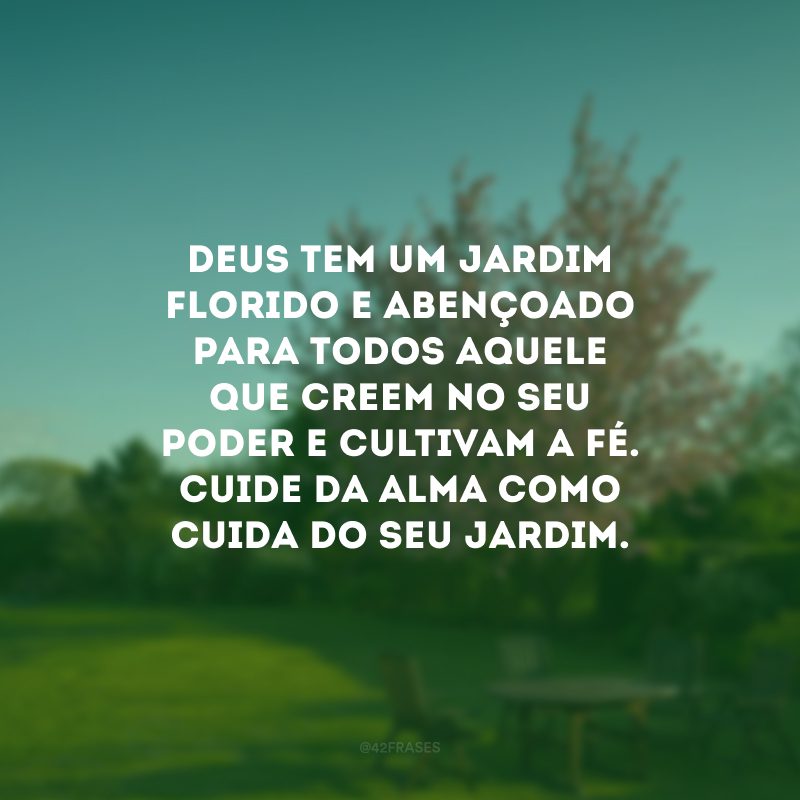 Deus tem um jardim florido e abençoado para todos aqueles que creem no seu poder e cultivam a fé. Cuide da alma como cuida do seu jardim.