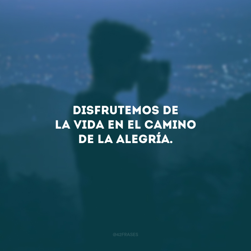 Disfrutemos de la vida en el camino de la alegría. (Vamos curtir a vida pela estrada da alegria.)