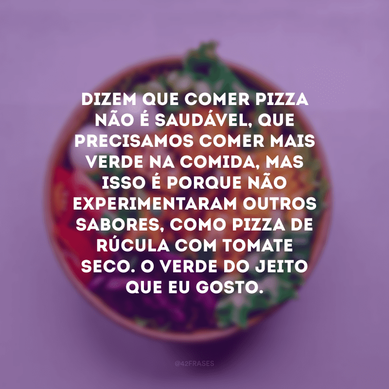 Dizem que comer pizza não é saudável, que precisamos comer mais verde na comida, mas isso é porque não experimentaram outros sabores, como pizza de rúcula com tomate seco. O verde do jeito que eu gosto.