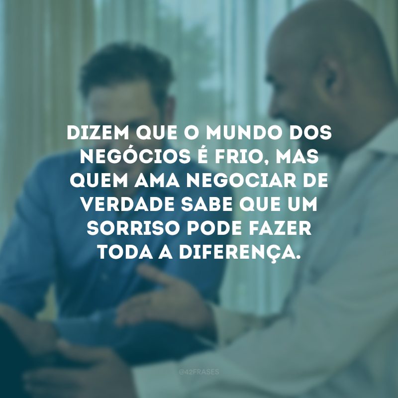 Dizem que o mundo dos negócios é frio, mas quem ama negociar de verdade sabe que um sorriso pode fazer toda a diferença.