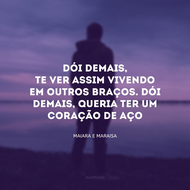 Dói demais, te ver assim vivendo em outros braços. Dói demais, queria ter um coração de aço.