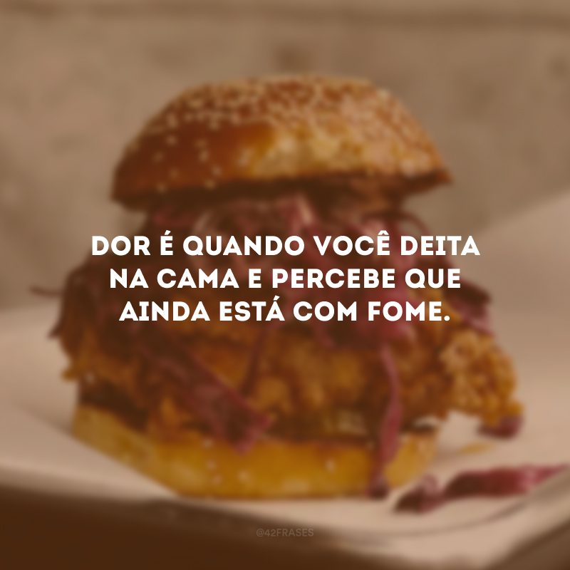 Dor é quando você deita na cama e percebe que ainda está com fome.