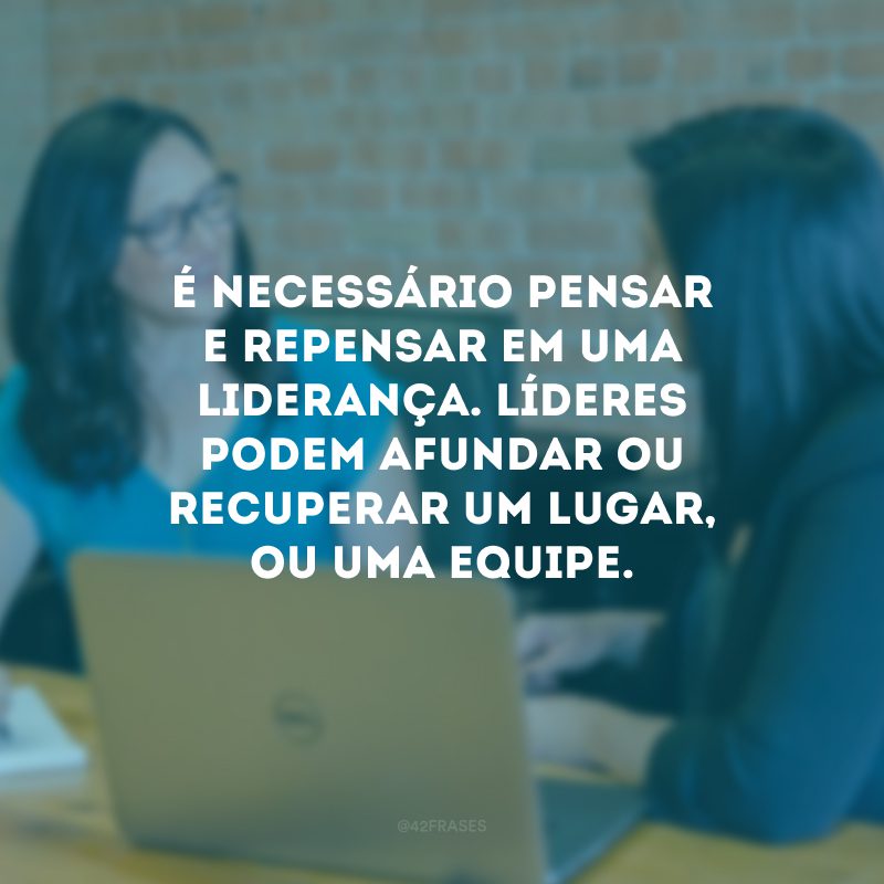 É necessário pensar e repensar em uma liderança. Líderes podem afundar ou recuperar um lugar, ou uma equipe. 