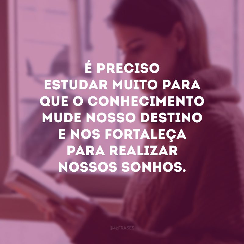 É preciso estudar muito para que o conhecimento mude nosso destino e nos fortaleça para realizar nossos sonhos.