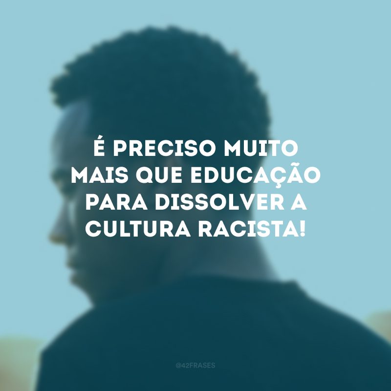 É preciso muito mais que educação para dissolver a cultura racista! 