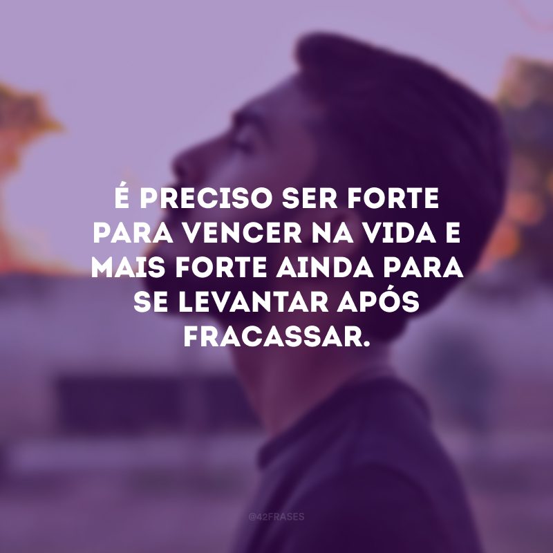 É preciso ser forte para vencer na vida e mais forte ainda para se levantar após fracassar.