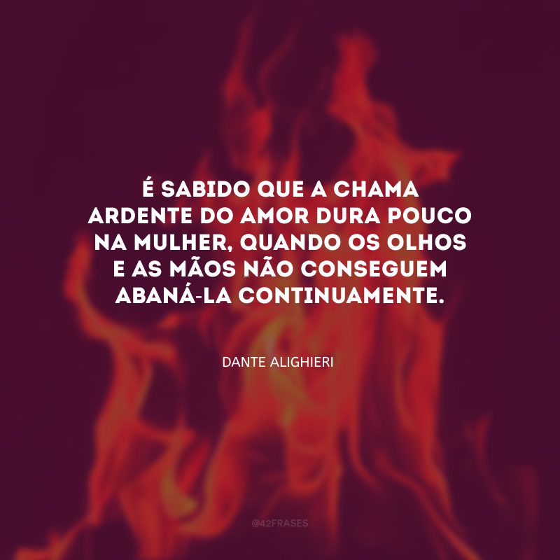 É sabido que a chama ardente do amor dura pouco na mulher, quando os olhos e as mãos não conseguem abaná-la continuamente.