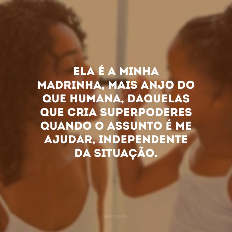 Ela é a minha madrinha, mais anjo do que humana, daquelas que cria superpoderes quando o assunto é me ajudar, independente da situação.