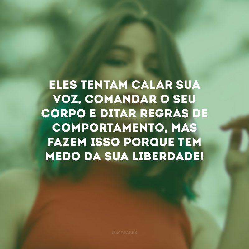 Eles tentam calar sua voz, comandar o seu corpo e ditar regras de comportamento, mas fazem isso porque tem medo da sua liberdade! 