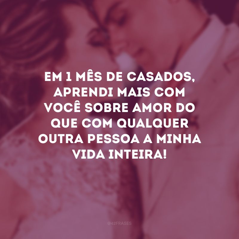 Em 1 mês de casados, aprendi mais com você sobre amor do que com qualquer outra pessoa a minha vida inteira!