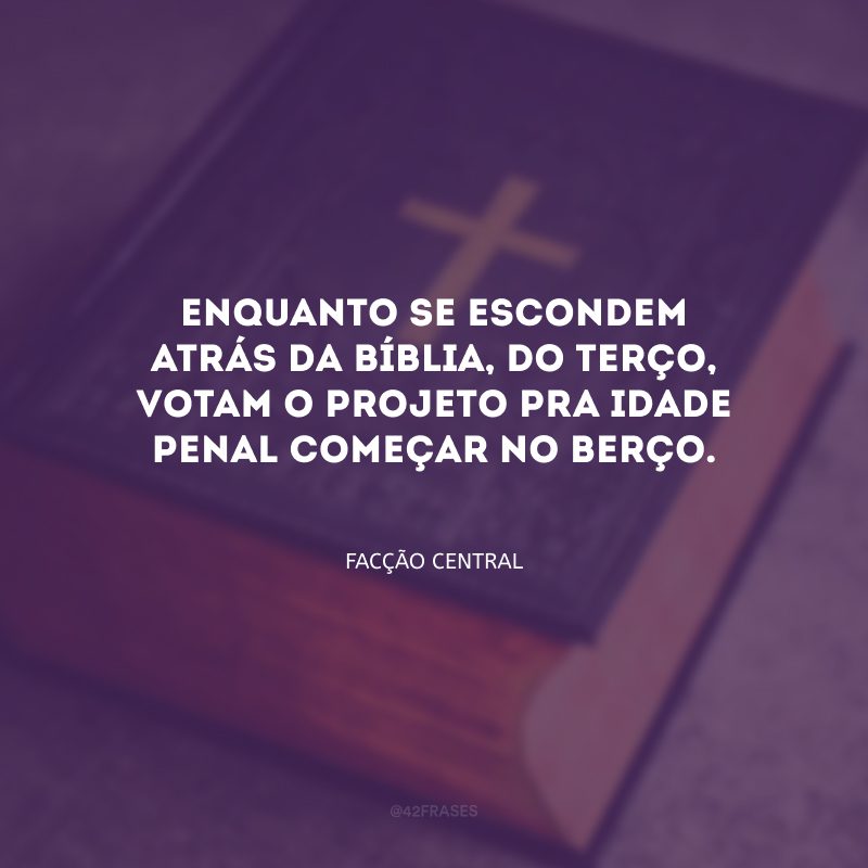 Enquanto se escondem atrás da Bíblia, do terço, votam o projeto pra idade penal começar no berço. 