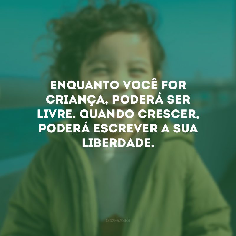 Enquanto você for criança, poderá ser livre. Quando crescer, poderá escrever a sua liberdade.