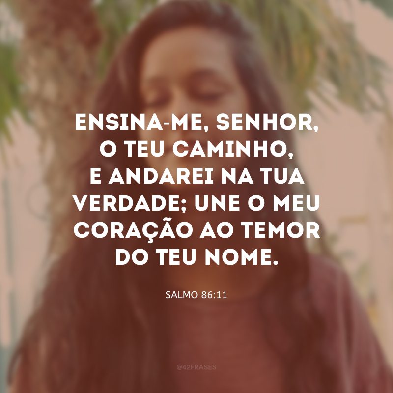 Ensina-me, Senhor, o Teu caminho, e andarei na Tua verdade; une o meu coração ao temor do Teu nome.