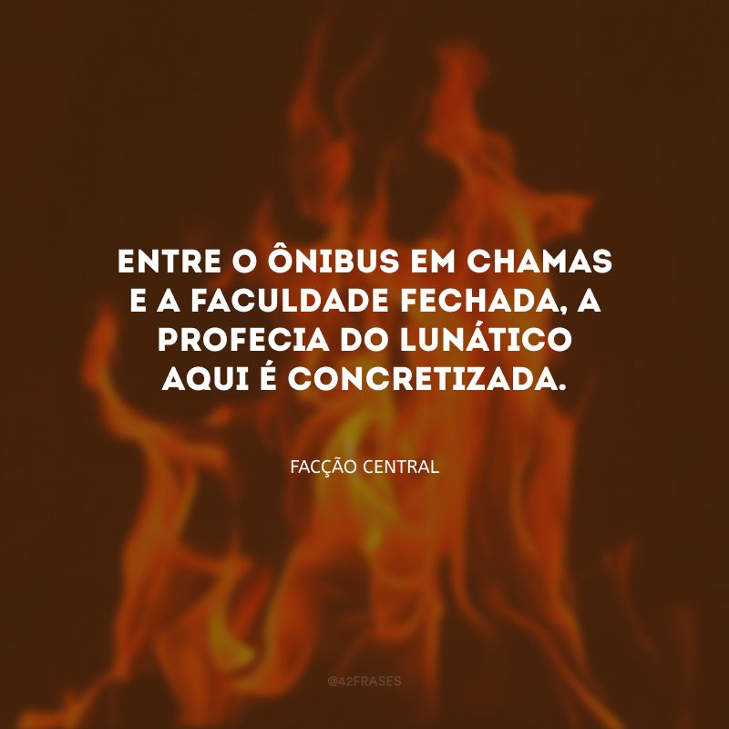 Entre o ônibus em chamas e a faculdade fechada, a profecia do lunático aqui é concretizada.