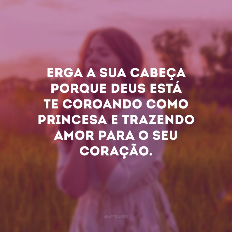 Erga a sua cabeça porque Deus está te coroando como princesa e trazendo amor para o seu coração.