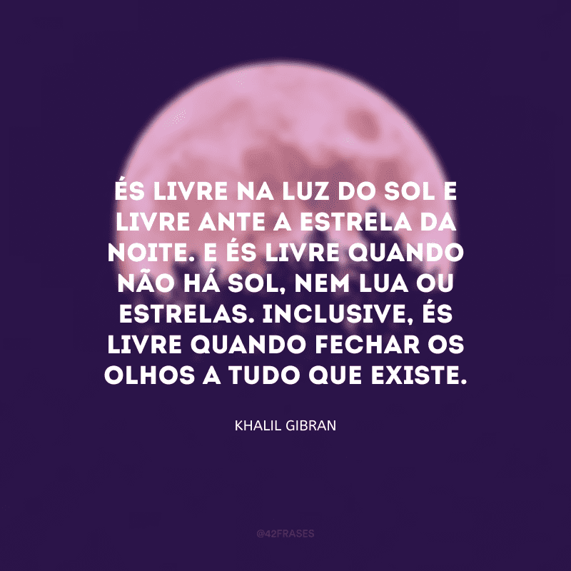 És livre na luz do Sol e livre ante a estrela da noite. E és livre quando não há Sol, nem Lua ou estrelas. Inclusive, és livre quando fechar os olhos a tudo que existe.