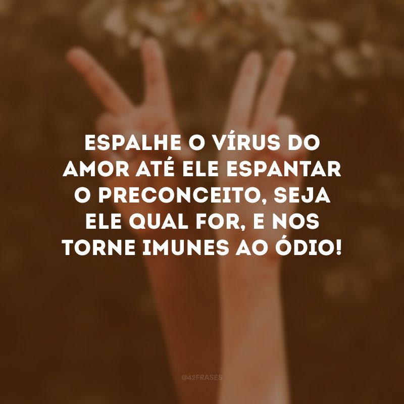 Espalhe o vírus do amor até ele espantar o preconceito, seja ele qual for, e nos torne imunes ao ódio! 