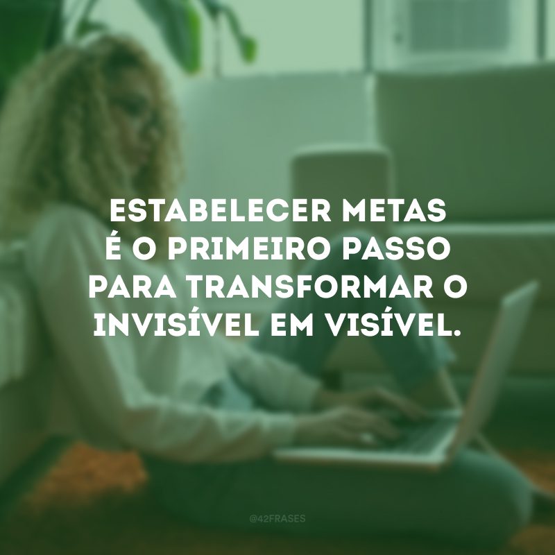 Estabelecer metas é o primeiro passo para transformar o invisível em visível.