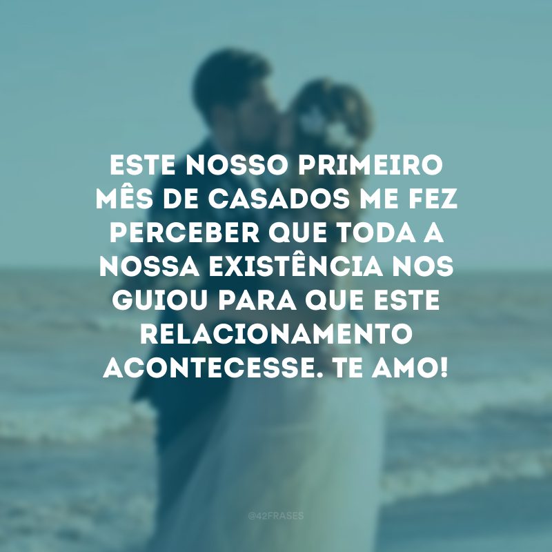 Este nosso primeiro mês de casados me fez perceber que toda a nossa existência nos guiou para que este relacionamento acontecesse. Te amo!