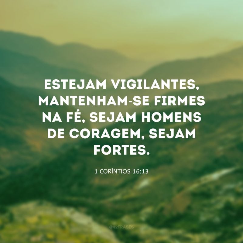 Estejam vigilantes, mantenham-se firmes na fé, sejam homens de coragem, sejam fortes.
