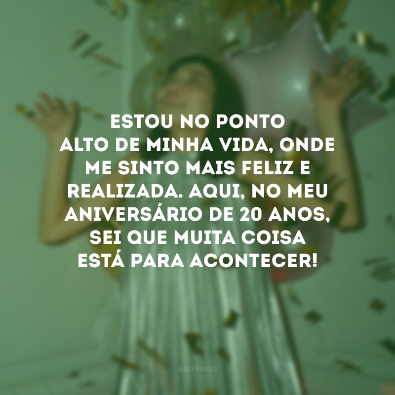 Estou no ponto alto de minha vida, onde me sinto mais feliz e realizada. Aqui, no meu aniversário de 20 anos, sei que muita coisa está para acontecer!