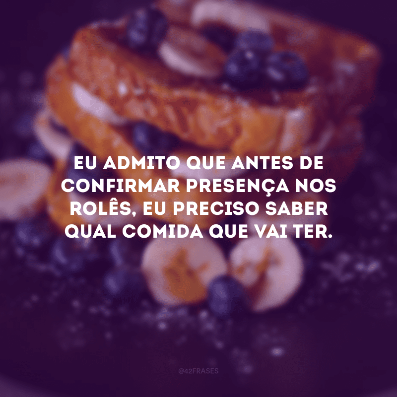 Eu admito que antes de confirmar presença nos rolês, eu preciso saber qual comida que vai ter.