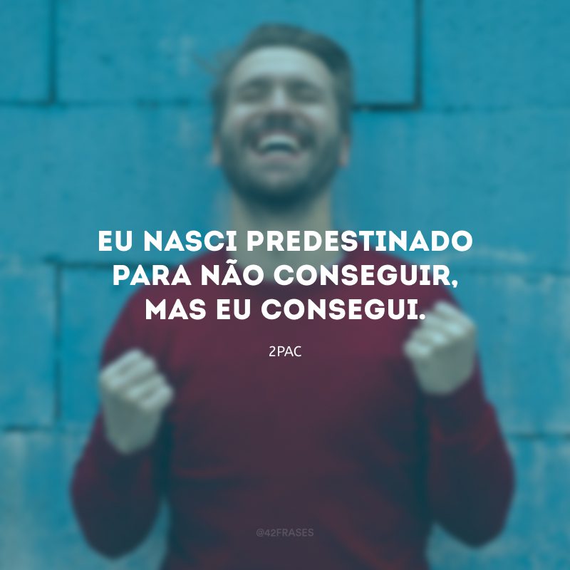 Eu nasci predestinado para não conseguir, mas eu consegui.