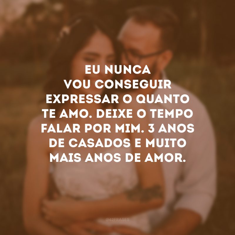 Eu nunca vou conseguir expressar o quanto te amo. Deixe o tempo falar por mim. 3 anos de casados e muito mais anos de amor.