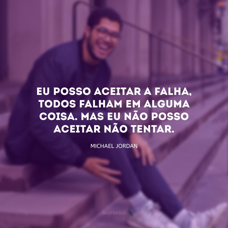 Eu posso aceitar a falha, todos falham em alguma coisa. Mas eu não posso aceitar não tentar.