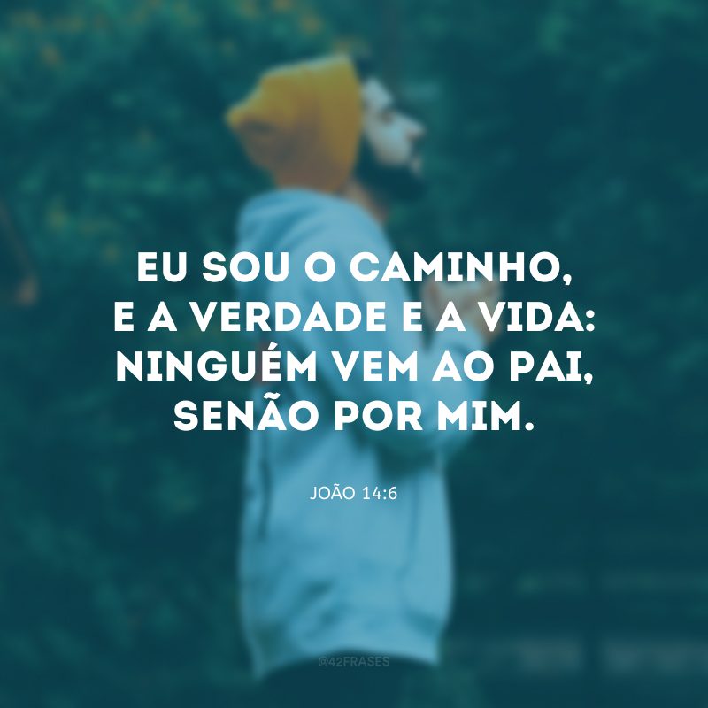 Eu sou o caminho, e a verdade e a vida: ninguém vem ao Pai, senão por mim.