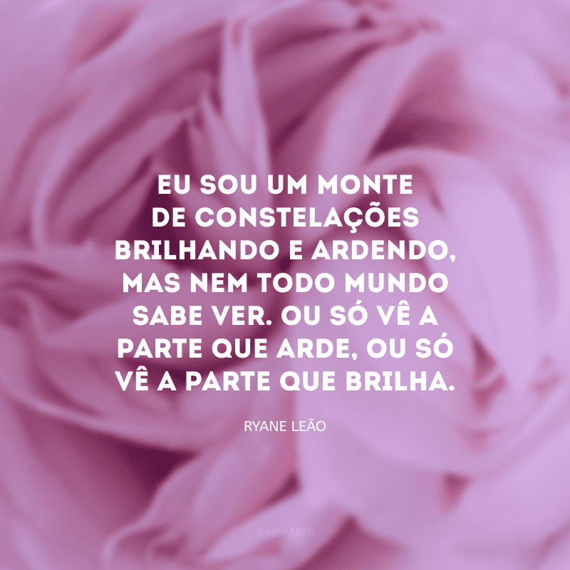 Eu sou um monte de constelações brilhando e ardendo, mas nem todo mundo sabe ver. Ou só vê a parte que arde, ou só vê a parte que brilha. 