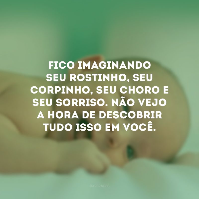 Fico imaginando seu rostinho, seu corpinho, seu choro e seu sorriso. Não vejo a hora de descobrir tudo isso em você.