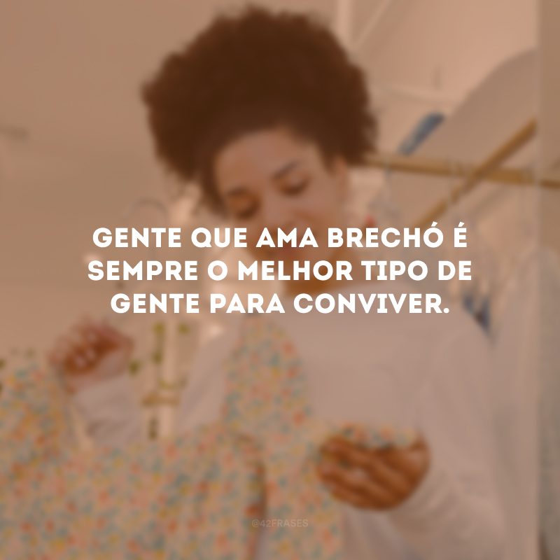 Gente que ama brechó é sempre o melhor tipo e gente para conviver.