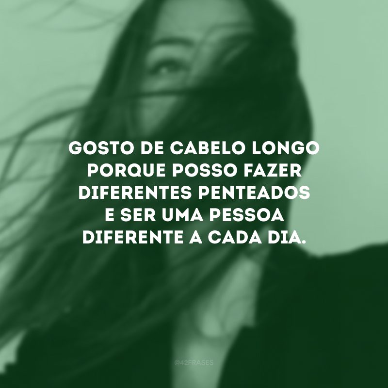 Gosto de cabelo longo porque posso fazer diferentes penteados e ser uma pessoa diferente a cada dia.