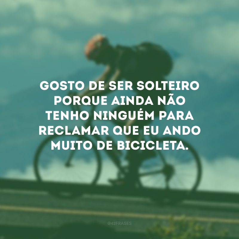 Gosto de ser solteiro porque ainda não tenho ninguém para reclamar que eu ando muito de bicicleta.