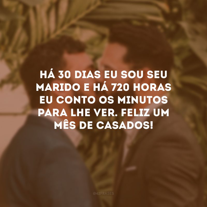 Há 30 dias eu sou seu marido e há 720 horas eu conto os minutos para lhe ver. Feliz um mês de casados!